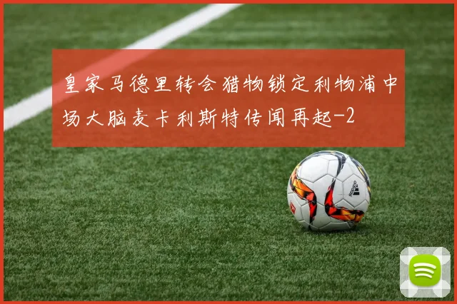 皇家马德里转会猎物锁定利物浦中场大脑麦卡利斯特传闻再起