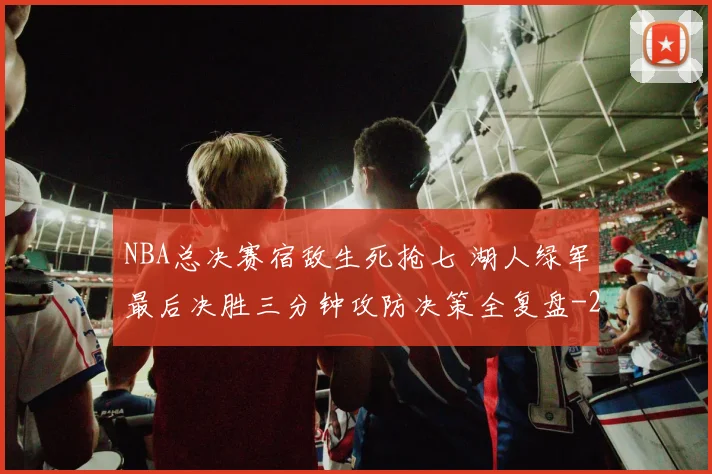 NBA总决赛宿敌生死抢七 湖人绿军最后决胜三分钟攻防决策全复盘