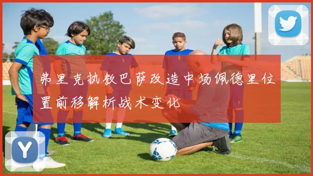 弗里克执教巴萨改造中场佩德里位置前移解析战术变化