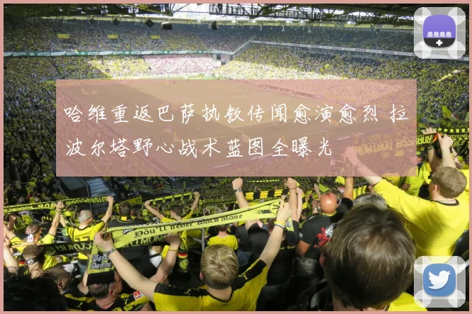 哈维重返巴萨执教传闻愈演愈烈 拉波尔塔野心战术蓝图全曝光