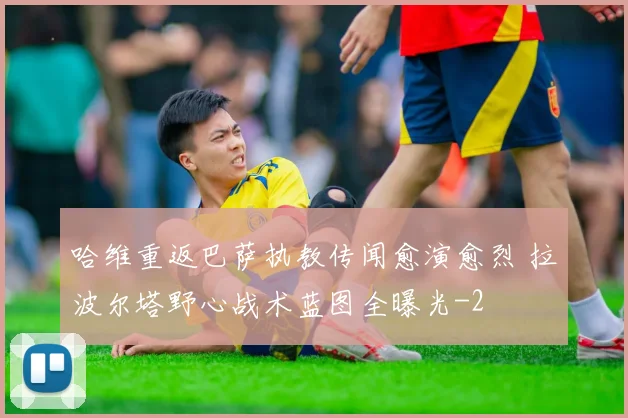 哈维重返巴萨执教传闻愈演愈烈 拉波尔塔野心战术蓝图全曝光