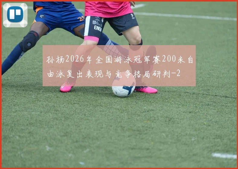 孙杨2026年全国游泳冠军赛200米自由泳复出表现与竞争格局研判