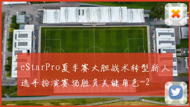 eStarPro夏季赛大胆战术转型新人选手扮演赛场胜负关键角色
