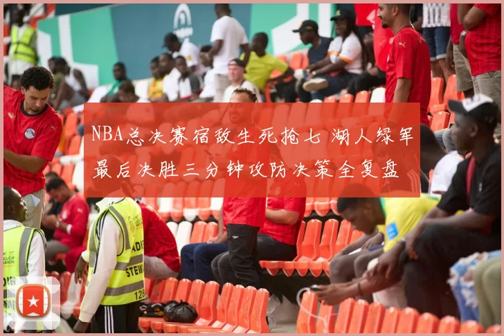 NBA总决赛宿敌生死抢七 湖人绿军最后决胜三分钟攻防决策全复盘