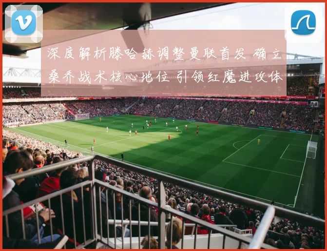 深度解析滕哈赫调整曼联首发 确立桑乔战术核心地位 引领红魔进攻体系革命性变革