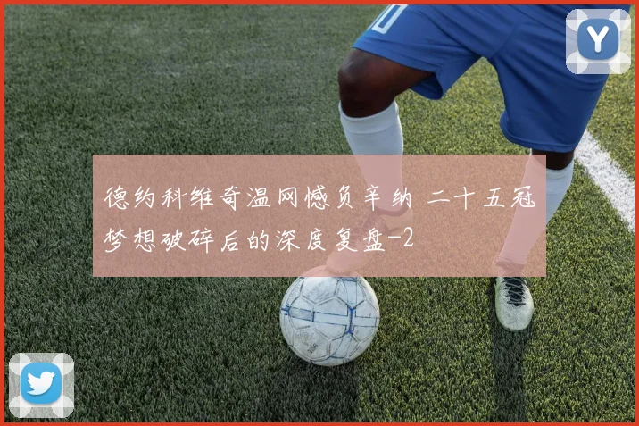 德约科维奇温网憾负辛纳 二十五冠梦想破碎后的深度复盘