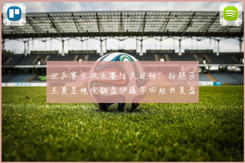 世乒赛女双决赛惊天逆转：孙颖莎王曼昱绝境翻盘伊藤早田经典复盘
