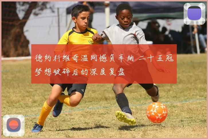 德约科维奇温网憾负辛纳 二十五冠梦想破碎后的深度复盘