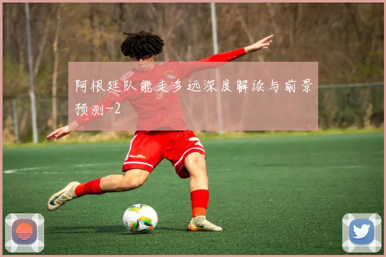 阿根廷队能走多远深度解读与前景预测