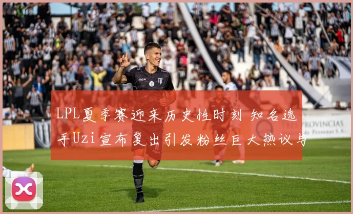 LPL夏季赛迎来历史性时刻 知名选手Uzi宣布复出引发粉丝巨大热议与期待