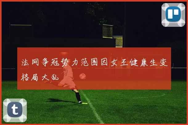 法网争冠势力范围因女王健康生变格局大乱