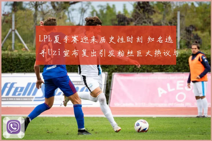 LPL夏季赛迎来历史性时刻 知名选手Uzi宣布复出引发粉丝巨大热议与期待