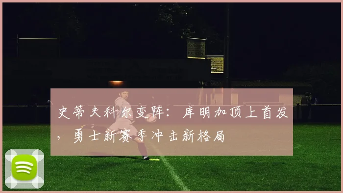 史蒂夫科尔变阵：库明加顶上首发，勇士新赛季冲击新格局